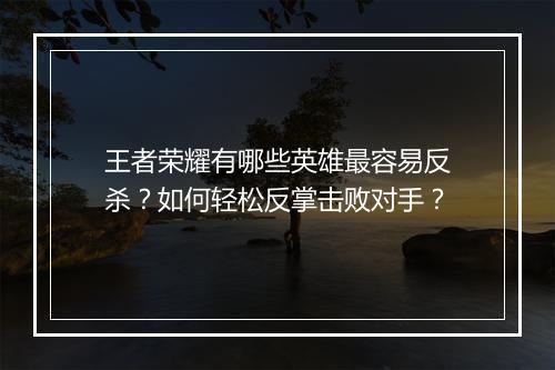 王者荣耀有哪些英雄最容易反杀？如何轻松反掌击败对手？