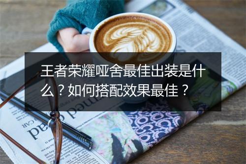 王者荣耀哑舍最佳出装是什么？如何搭配效果最佳？