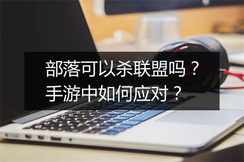 部落可以杀联盟吗？手游中如何应对？
