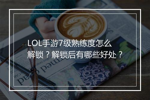 LOL手游7级熟练度怎么解锁？解锁后有哪些好处？