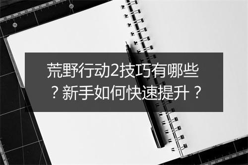 荒野行动2技巧有哪些?新手如何快速提升?