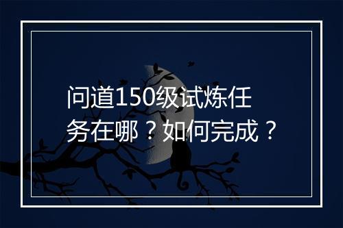 问道150级试炼任务在哪？如何完成？