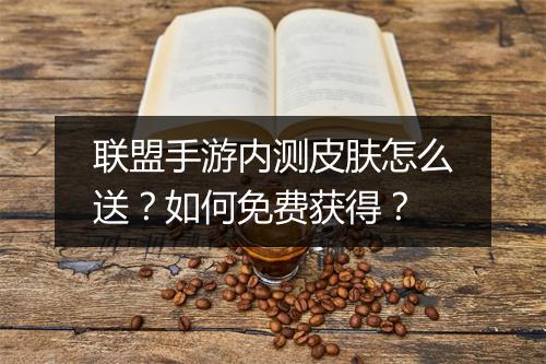 联盟手游内测皮肤怎么送？如何免费获得？