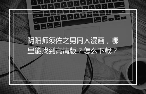 阴阳师须佐之男同人漫画，哪里能找到高清版？怎么下载？