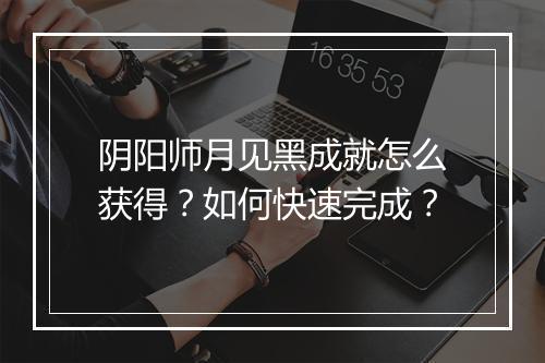 阴阳师月见黑成就怎么获得？如何快速完成？