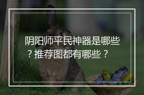 阴阳师平民神器是哪些？推荐图都有哪些？