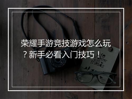 荣耀手游竞技游戏怎么玩？新手必看入门技巧！