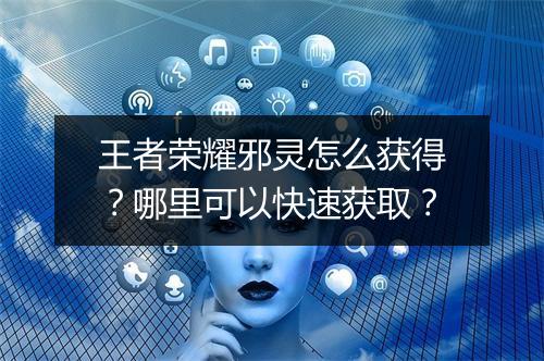 王者荣耀邪灵怎么获得？哪里可以快速获取？