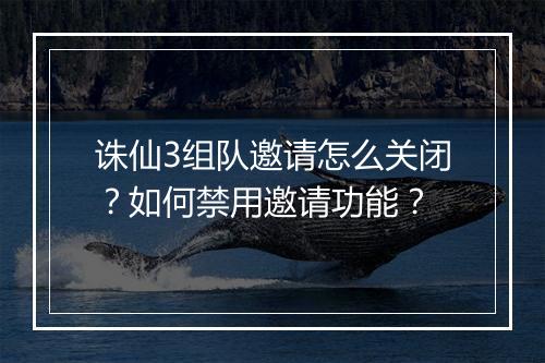 诛仙3组队邀请怎么关闭？如何禁用邀请功能？