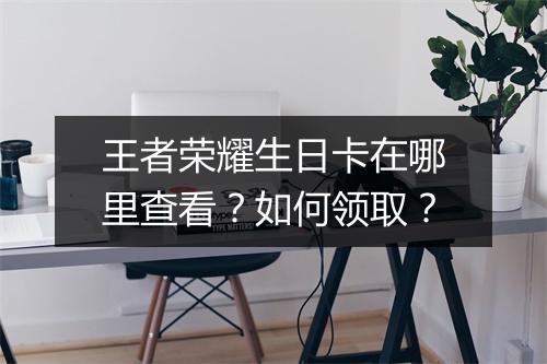 王者荣耀生日卡在哪里查看？如何领取？