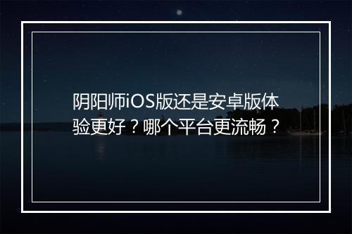 阴阳师iOS版还是安卓版体验更好？哪个平台更流畅？
