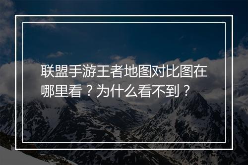 联盟手游王者地图对比图在哪里看？为什么看不到？