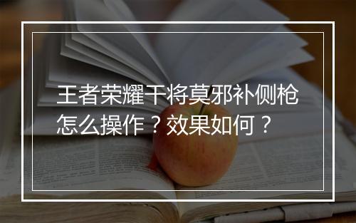 王者荣耀干将莫邪补侧枪怎么操作？效果如何？