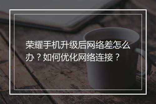 荣耀手机升级后网络差怎么办？如何优化网络连接？