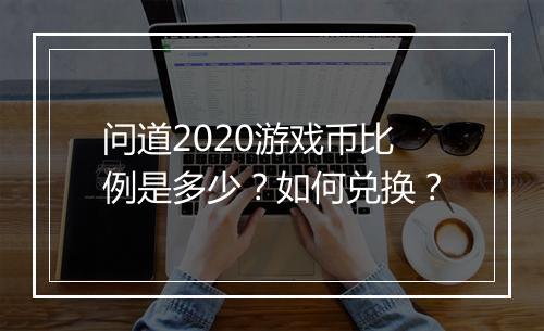 问道2020游戏币比例是多少？如何兑换？
