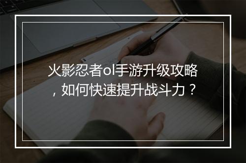 火影忍者ol手游升级攻略，如何快速提升战斗力？