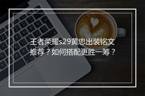 王者荣耀s29黄忠出装铭文推荐？如何搭配更胜一筹？