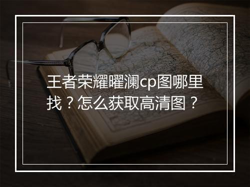 王者荣耀曜澜cp图哪里找？怎么获取高清图？
