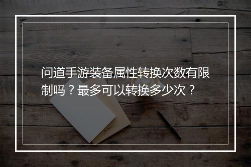 问道手游装备属性转换次数有限制吗？最多可以转换多少次？