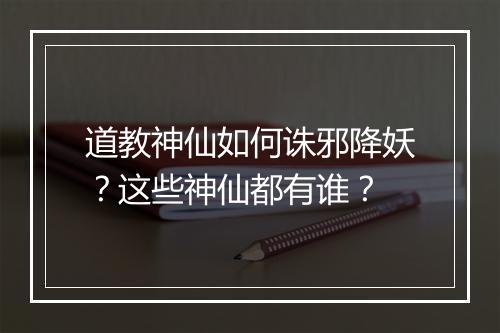 道教神仙如何诛邪降妖？这些神仙都有谁？