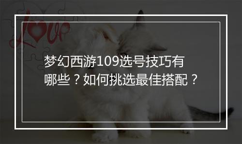 梦幻西游109选号技巧有哪些？如何挑选最佳搭配？