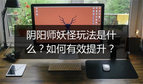 阴阳师妖怪玩法是什么？如何有效提升？