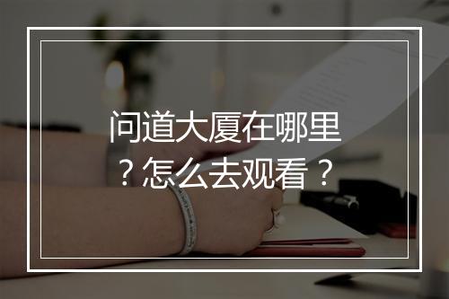问道大厦在哪里？怎么去观看？