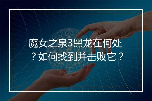 魔女之泉3黑龙在何处？如何找到并击败它？