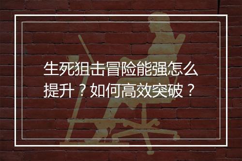 生死狙击冒险能强怎么提升？如何高效突破？