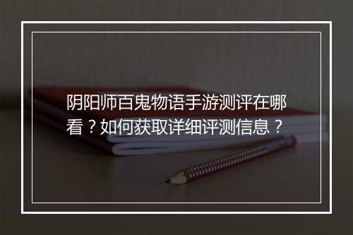 阴阳师百鬼物语手游测评在哪看？如何获取详细评测信息？
