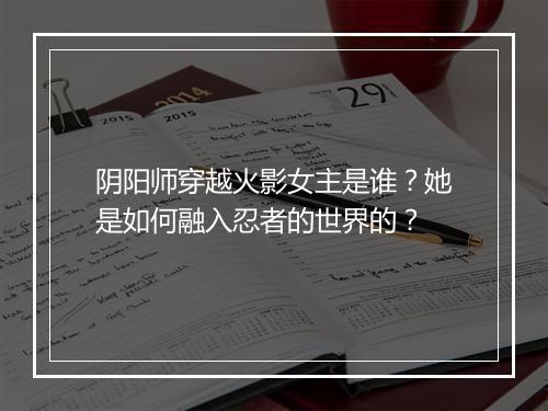 阴阳师穿越火影女主是谁？她是如何融入忍者的世界的？