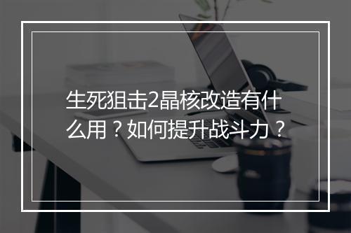 生死狙击2晶核改造有什么用？如何提升战斗力？