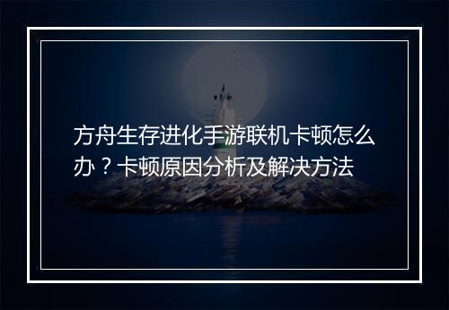 方舟生存进化手游联机卡顿怎么办？卡顿原因分析及解决方法