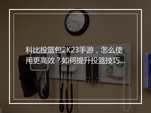 科比投篮包2K23手游，怎么使用更高效？如何提升投篮技巧？