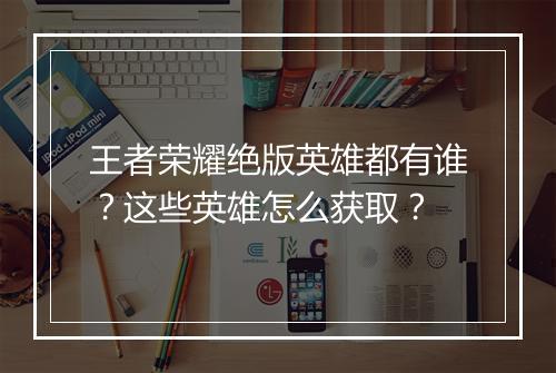 王者荣耀绝版英雄都有谁?这些英雄怎么获取?