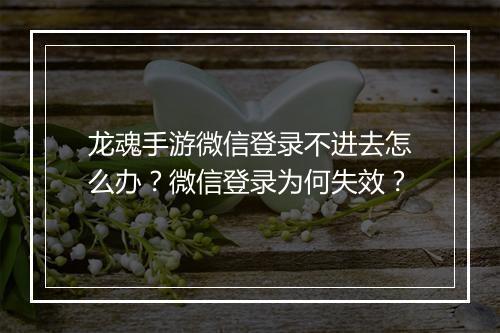 龙魂手游微信登录不进去怎么办？微信登录为何失效？