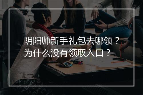 阴阳师新手礼包去哪领?为什么没有领取入口?