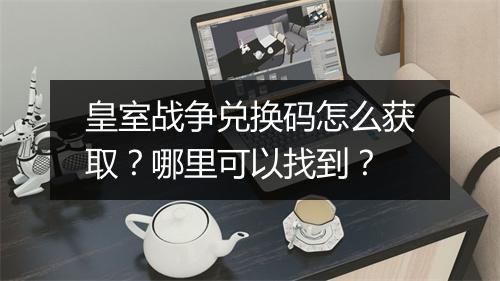 皇室战争兑换码怎么获取？哪里可以找到？