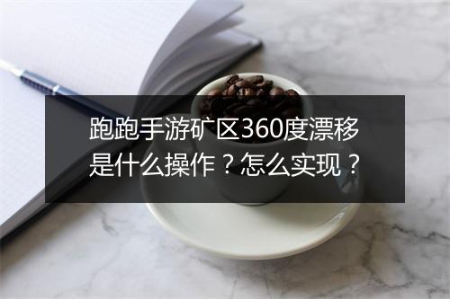 跑跑手游矿区360度漂移是什么操作？怎么实现？