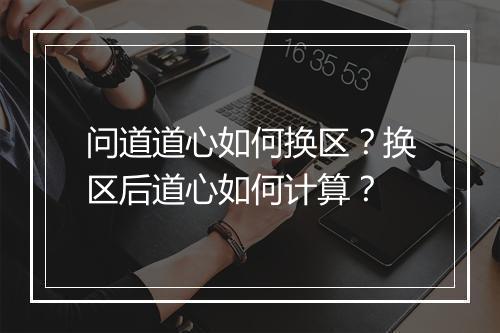 问道道心如何换区？换区后道心如何计算？