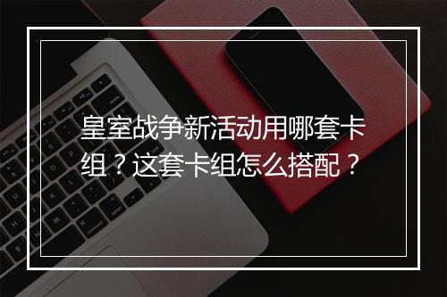 皇室战争新活动用哪套卡组?这套卡组怎么搭配?