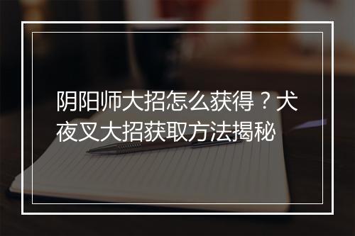 阴阳师大招怎么获得？犬夜叉大招获取方法揭秘