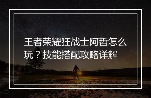 王者荣耀狂战士阿哲怎么玩？技能搭配攻略详解