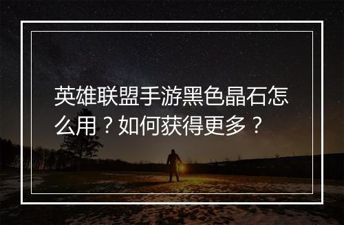 英雄联盟手游黑色晶石怎么用？如何获得更多？
