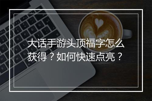 大话手游头顶福字怎么获得？如何快速点亮？