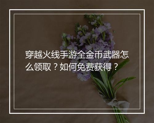 穿越火线手游全金币武器怎么领取?如何免费获得?