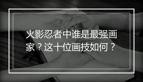 火影忍者中谁是最强画家？这十位画技如何？