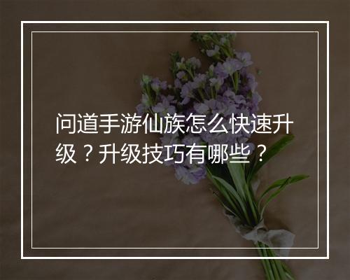 问道手游仙族怎么快速升级？升级技巧有哪些？