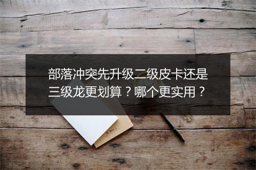 部落冲突先升级二级皮卡还是三级龙更划算？哪个更实用？