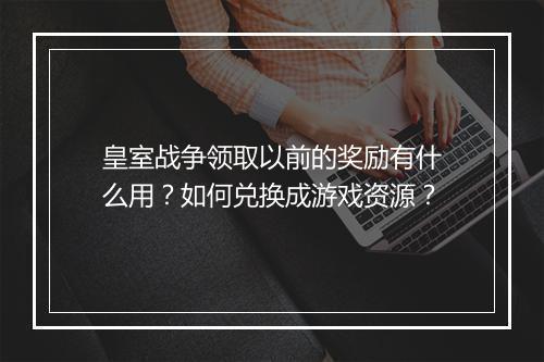 皇室战争领取以前的奖励有什么用?如何兑换成游戏资源?